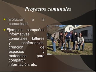 Proyectos comunales
●   Involucran   a      la
      comunidad.
●   Ejemplos: campañas
     informativas
     comunales, talleres
     y      conferencias,
     creación           de
     espacios            y
     materiales       para
     compartir
     información, etc.
 