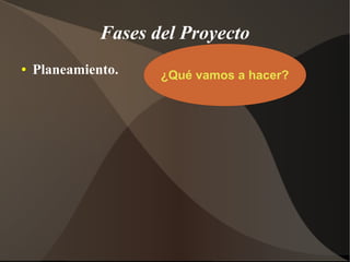Fases del Proyecto
●   Planeamiento.    ¿Qué vamos a hacer?
 
