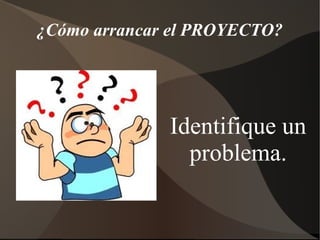 ¿Cómo arrancar el PROYECTO?




              Identifique un
                problema.
 