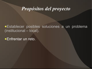 Propósitos del proyecto


●Establecer    posibles soluciones a un problema
(institucional – local).

●Enfrentar   un reto.
 