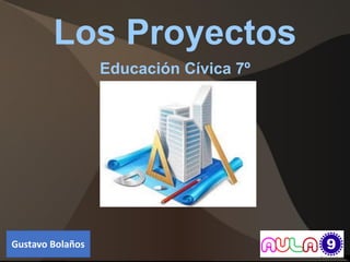 Los Proyectos
Educación Cívica 7º
Gustavo Bolaños
 