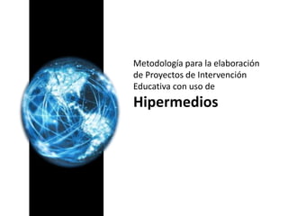 Metodología para la elaboración de Proyectos de Intervención Educativa con uso de
Hipermedios
Metodología para la elaboración
de Proyectos de Intervención
Educativa con uso de
Hipermedios
 