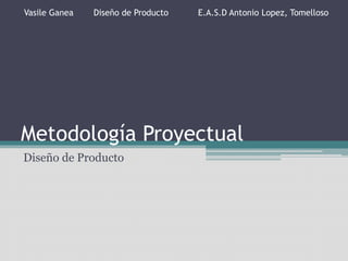 Metodología Proyectual
Diseño de Producto
Vasile Ganea Diseño de Producto E.A.S.D Antonio Lopez, Tomelloso
 