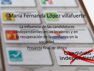 María Fernanda López villafuerte
La influencia de las candidaturas
independientes en las lecciones y en
la recuperación de la confianza en la
sociedad.
Proyecto final de dhtics
 