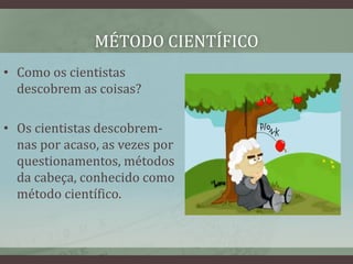 MÉTODO CIENTÍFICO
• Como os cientistas
descobrem as coisas?
• Os cientistas descobrem-
nas por acaso, as vezes por
questionamentos, métodos
da cabeça, conhecido como
método científico.
 
