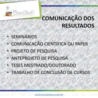 COMUNICAÇÃO DOS
RESULTADOS
• SEMINÁRIOS
• COMUNICAÇÃO CIENTÍFICA OU PAPER
• PROJETO DE PESQUISA
• ANTEPROJETO DE PESQUISA
• TESES MESTRADO/DOUTORADO
• TRABALHO DE CONCLUSÃO DE CURSOS
 