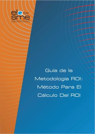 e for
sme




           Guía de la
        Metodología ROI:
        Método Para El
        Cálculo Del ROI
 