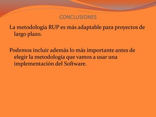 CONCLUSIONES
La metodología RUP es más adaptable para proyectos de
largo plazo.
Podemos incluir además lo más importante antes de
elegir la metodología que vamos a usar una
implementación del Software.
 