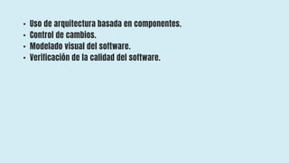 • Uso de arquitectura basada en componentes.
• Control de cambios.
• Modelado visual del software.
• Verificación de la calidad del software.
 