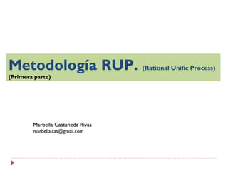 Metodología RUP. (Rational Unific Process)
(Primera parte)
Marbella Castañeda Rivas
marbella.cas@gmail.com
 