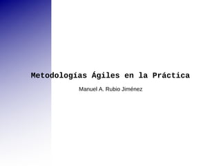 Metodologías Ágiles en la Práctica Manuel A. Rubio Jiménez 