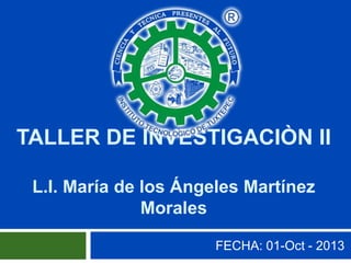 TALLER DE INVESTIGACIÒN II
L.I. María de los Ángeles Martínez
Morales
FECHA: 01-Oct - 2013
 