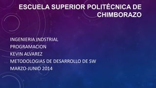 ESCUELA SUPERIOR POLITÉCNICA DE
CHIMBORAZO
INGENIERIA INDSTRIAL
PROGRAMACION
KEVIN ALVAREZ
METODOLOGIAS DE DESARROLLO DE SW
MARZO-JUNIO 2014
 