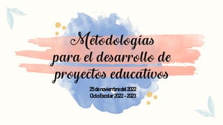 Metodologías
para el desarrollo de
proyectos educativos
25denoviembredel2022
CicloEscolar2022-2023
 