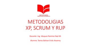 METODOLIGIAS
XP, SCRUM Y RUP
Docente: Ing. Vásquez Ramírez Noé M.
Alumno: Torres Bolivar Erick Jhoanny
 