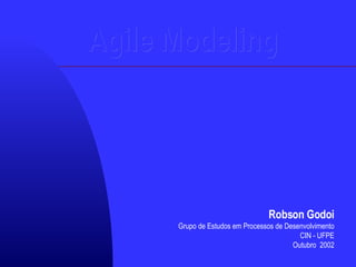 Agile Modeling Robson Godoi Grupo de Estudos em Processos de Desenvolvimento CIN - UFPE Outubro  2002 