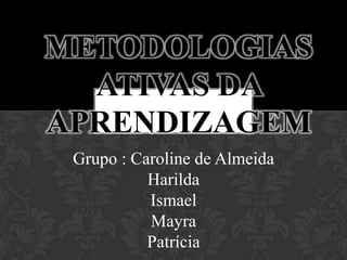 Metodologias ativas da aprendizagem  Grupo : Caroline de AlmeidaHarildaIsmael Mayra Patrícia 