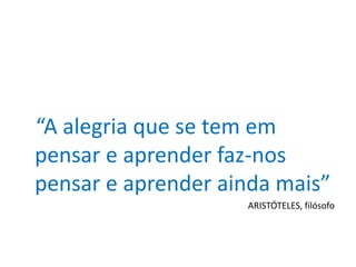 “A alegria que se tem em
pensar e aprender faz-nos
pensar e aprender ainda mais”
ARISTÓTELES, filósofo
 