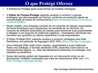 O que Protégé Oferece <ul><li>A Plataforma Protégé apóia duas formas de modelar ontologias:  </li></ul><ul><li>O  Editor d...