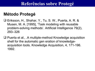 Referências sobre Protegé <ul><li>Método Protegé </li></ul><ul><li>Eriksson, H., Shahar, Y., Tu, S. W., Puerta, A. R. & Mu...