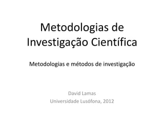 Metodologias de
Investigação Científica
Metodologias e métodos de investigação



               David Lamas
       Universidade Lusófona, 2012
 