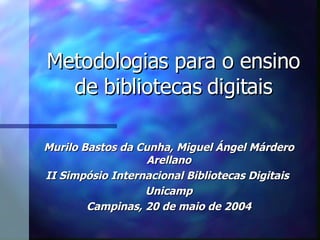 Metodologias para o ensino de bibliotecas digitais Murilo Bastos da Cunha, Miguel Ángel Márdero Arellano II Simpósio Internacional Bibliotecas Digitais  Unicamp Campinas, 20 de maio de 2004 
