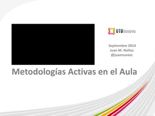 Septiembre 2014 
Juan M. Núñez 
@juannunezc 
Metodologías Activas en el Aula 
 