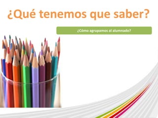 ¿Qué tenemos que saber? 
¿Cómo agrupamos al alumnado? 
 