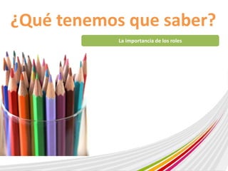 ¿Qué tenemos que saber? 
La importancia de los roles 
 