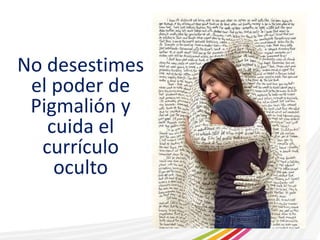 No desestimes 
el poder de 
Pigmalión y 
cuida el 
currículo 
oculto 
 