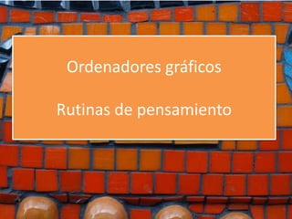 Ordenadores gráficos 
Rutinas de pensamiento 
 