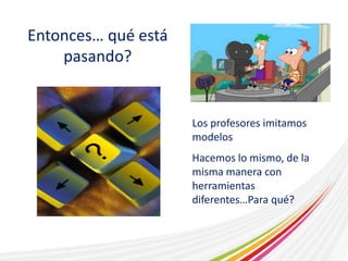 Entonces… qué está 
pasando? 
Los profesores imitamos 
modelos 
Hacemos lo mismo, de la 
misma manera con 
herramientas 
diferentes…Para qué? 
 