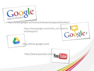 http://www.google.es/intx/es/enterprise/apps/education/ 
https://www.google.com/intl/es_es/+/learnm 
ore/hangouts/ 
http://drive.google.com/ 
http://www.youtube.com/ 
 
