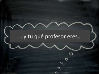 … y tu qué profesor eres… 
 