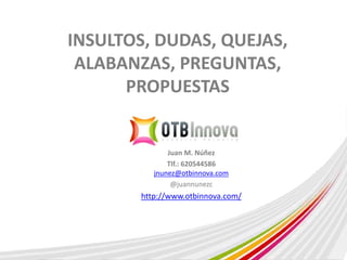 INSULTOS, DUDAS, QUEJAS, 
ALABANZAS, PREGUNTAS, 
PROPUESTAS 
Juan M. Núñez 
Tlf.: 620544586 
jnunez@otbinnova.com 
@juannunezc 
http://www.otbinnova.com/ 

