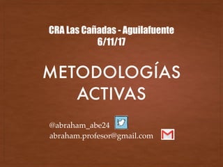 METODOLOGÍAS
ACTIVAS
CRA Las Cañadas - Aguilafuente
6/11/17
@abraham_abe24
abraham.profesor@gmail.com
 