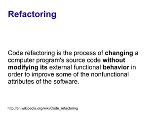 Refactoring



Code refactoring is the process of changing a
computer program's source code without
modifying its external functional behavior in
order to improve some of the nonfunctional
attributes of the software.



http://en.wikipedia.org/wiki/Code_refactoring
 