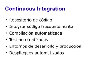 Continuous Integration

    Repositorio de código

    Integrar código frecuentemente

    Compilación automatizada

    Test automatizados

    Entornos de desarrollo y producción

    Despliegues automatizados
 