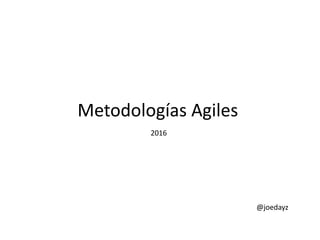 Metodologías Agiles
2016
@joedayz
 