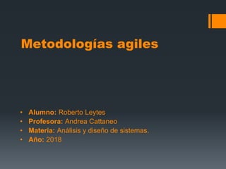 Metodologías agiles
• Alumno: Roberto Leytes
• Profesora: Andrea Cattaneo
• Materia: Análisis y diseño de sistemas.
• Año: 2018
 