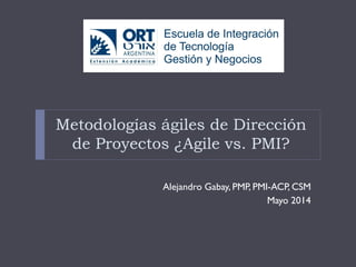 Metodologías ágiles de Dirección
de Proyectos ¿Agile vs. PMI?
Alejandro Gabay, PMP, PMI-ACP, CSM
Mayo 2014
 