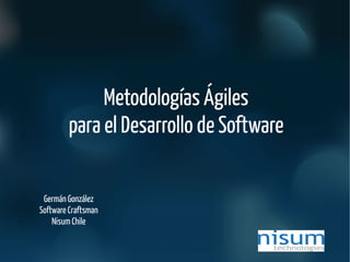 Metodologías Ágiles
para el Desarrollo de Software
Germán González
Software Craftsman
Nisum Chile
 