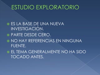 ESTUDIO EXPLORATORIOES LA BASE DE UNA NUEVA INVESTIGACIÓN.PARTE DESDE CERO.NO HAY REFERENCIAS EN NINGUNA FUENTE.EL TEMA GENERALMENTE NO HA SIDO TOCADO ANTES.