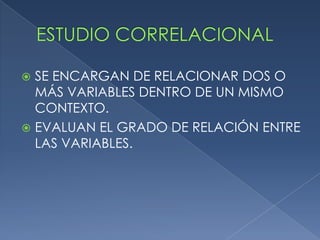 ESTUDIO CORRELACIONALSE ENCARGAN DE RELACIONAR DOS O MÁS VARIABLES DENTRO DE UN MISMO CONTEXTO.EVALUAN EL GRADO DE RELACIÓN ENTRE LAS VARIABLES.
