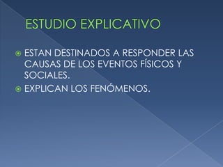 ESTUDIO EXPLICATIVOESTAN DESTINADOS A RESPONDER LAS CAUSAS DE LOS EVENTOS FÍSICOS Y SOCIALES.EXPLICAN LOS FENÓMENOS.