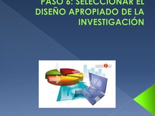 PASO 6: SELECCIONAR EL DISEÑO APROPIADO DE LA INVESTIGACIÓN