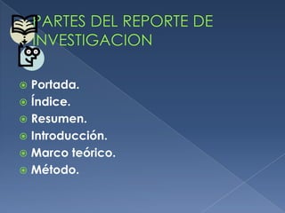 PARTES DEL REPORTE DE INVESTIGACIONPortada. Índice.Resumen.Introducción.Marco teórico.Método.