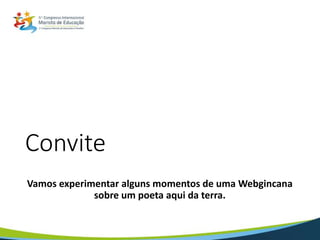 Convite
Vamos experimentar alguns momentos de uma Webgincana
sobre um poeta aqui da terra.
 