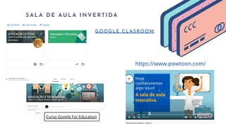 S A L A D E A U L A I N V E R T I D A
https://www.powtoon.com/
G O O G L E C L A S R O O M
Curso Google For Education
 