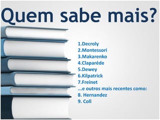 1.
2.
Quem sabe mais?
1.Decroly
2.Montessori
3.Makarenko
4.Claparéde
5.Dewey
6.Kilpatrick
7.Freinet
...e outros mais recentes como:
8. Hernandez
9. Coll
 